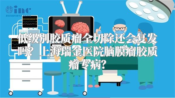 低级别胶质瘤全切除还会复发吗？上海瑞金医院脑膜瘤胶质瘤专病？