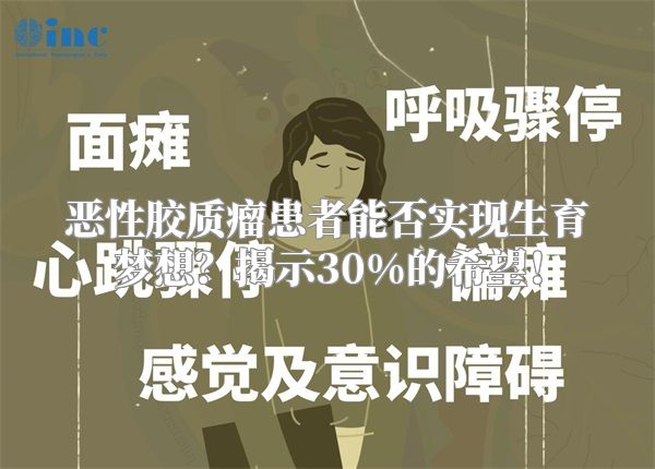 恶性胶质瘤患者能否实现生育梦想？揭示30%的希望！