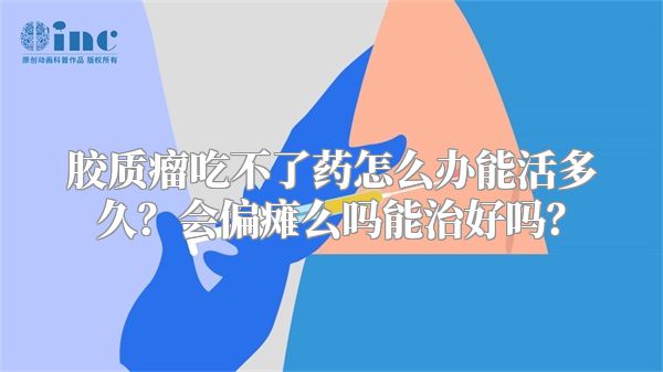 胶质瘤吃不了药怎么办能活多久？会偏瘫么吗能治好吗？