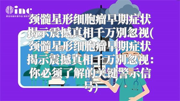 颈髓星形细胞瘤早期症状揭示震撼真相千万别忽视(颈髓星形细胞瘤早期症状揭示震撼真相千万别忽视：你必须了解的关键警示信号)