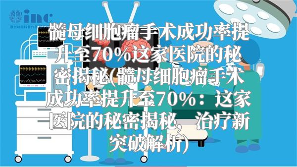 髓母细胞瘤手术成功率提升至70%这家医院的秘密揭秘(髓母细胞瘤手术成功率提升至70%：这家医院的秘密揭秘，治疗新突破解析)