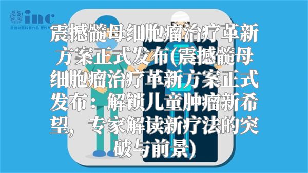 震撼髓母细胞瘤治疗革新方案正式发布(震撼髓母细胞瘤治疗革新方案正式发布：解锁儿童肿瘤新希望，专家解读新疗法的突破与前景)