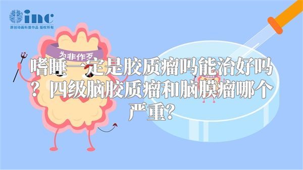 嗜睡一定是胶质瘤吗能治好吗？四级脑胶质瘤和脑膜瘤哪个严重？