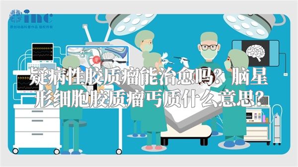 疑病性胶质瘤能治愈吗？脑星形细胞胶质瘤丐质什么意思？