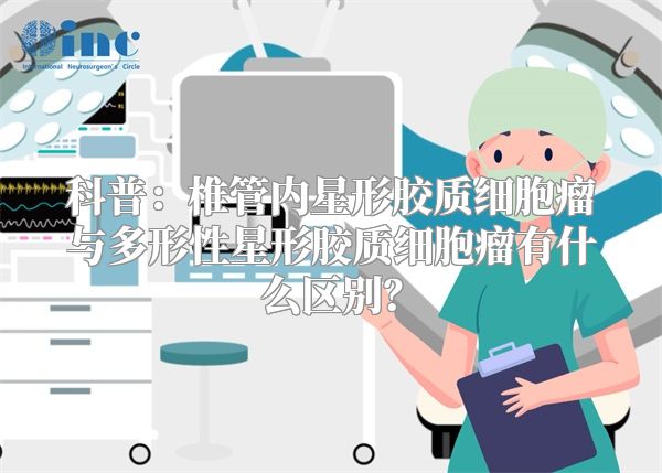 科普：椎管内星形胶质细胞瘤与多形性星形胶质细胞瘤有什么区别？