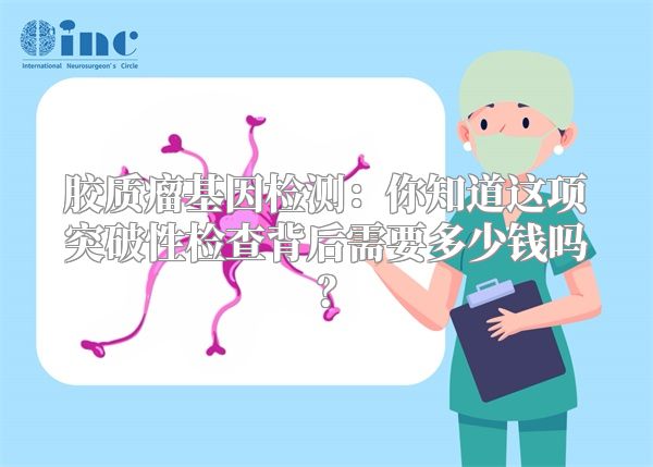 胶质瘤基因检测：你知道这项突破性检查背后需要多少钱吗？