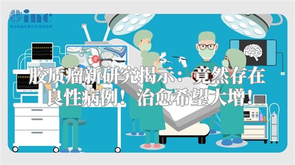 胶质瘤新研究揭示：竟然存在良性病例！治愈希望大增！