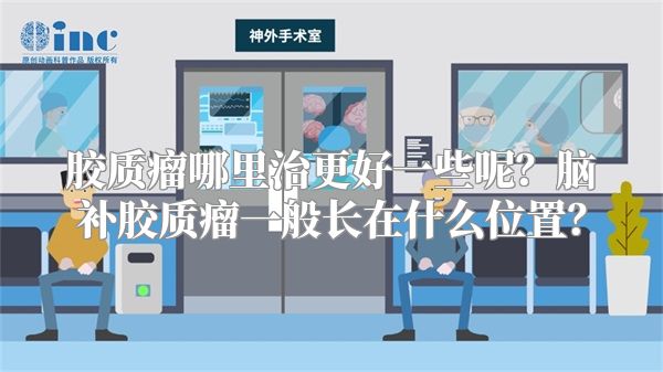 胶质瘤哪里治更好一些呢？脑补胶质瘤一般长在什么位置？