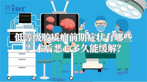 低等级胶质瘤前期症状有哪些？术后恶心多久能缓解？