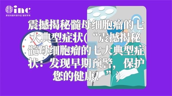 震撼揭秘髓母细胞瘤的七大典型症状(“震撼揭秘髓母细胞瘤的七大典型症状：发现早期预警，保护您的健康！”)