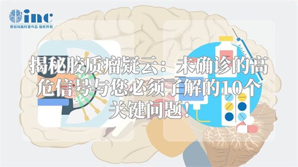 揭秘胶质瘤疑云：未确诊的高危信号与您必须了解的10个关键问题！