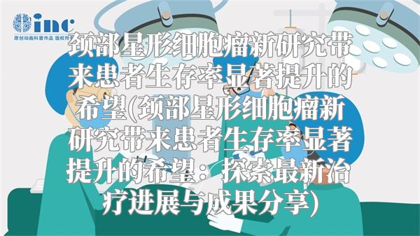 颈部星形细胞瘤新研究带来患者生存率显著提升的希望(颈部星形细胞瘤新研究带来患者生存率显著提升的希望：探索最新治疗进展与成果分享)