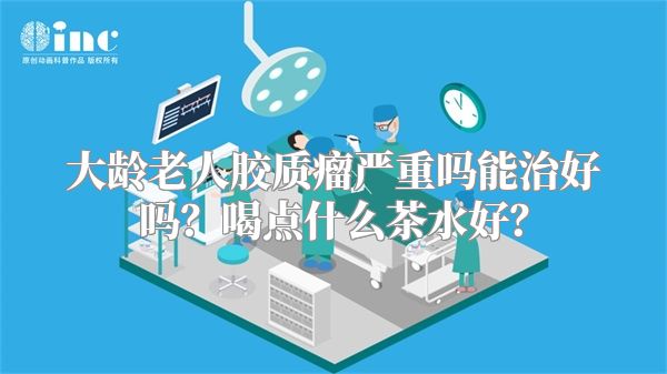 大龄老人胶质瘤严重吗能治好吗？喝点什么茶水好？