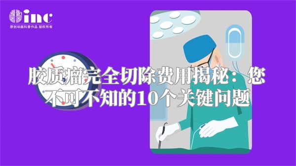 胶质瘤完全切除费用揭秘：您不可不知的10个关键问题