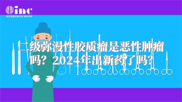 二级弥漫性胶质瘤是恶性肿瘤吗？2024年出新药了吗？