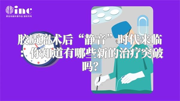 胶质瘤术后“静音”时代来临：你知道有哪些新的治疗突破吗？