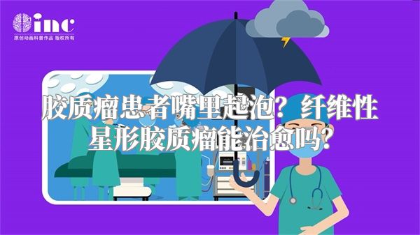 胶质瘤患者嘴里起泡？纤维性星形胶质瘤能治愈吗？
