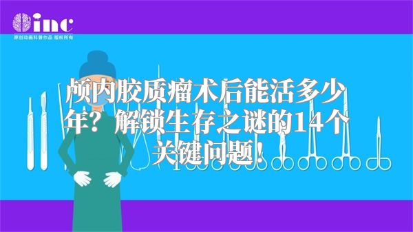 颅内胶质瘤术后能活多少年？解锁生存之谜的14个关键问题！
