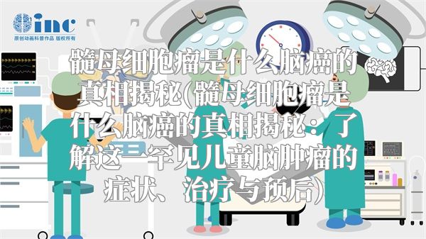 髓母细胞瘤是什么脑癌的真相揭秘(髓母细胞瘤是什么脑癌的真相揭秘：了解这一罕见儿童脑肿瘤的症状、治疗与预后)