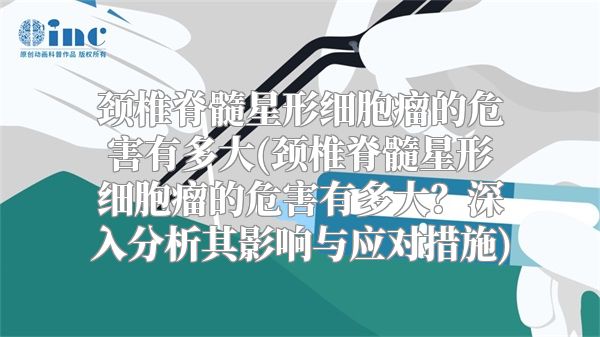 颈椎脊髓星形细胞瘤的危害有多大(颈椎脊髓星形细胞瘤的危害有多大？深入分析其影响与应对措施)