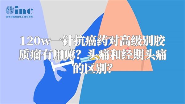 120w一针抗癌药对高级别胶质瘤有用嘛？头痛和经期头痛的区别？