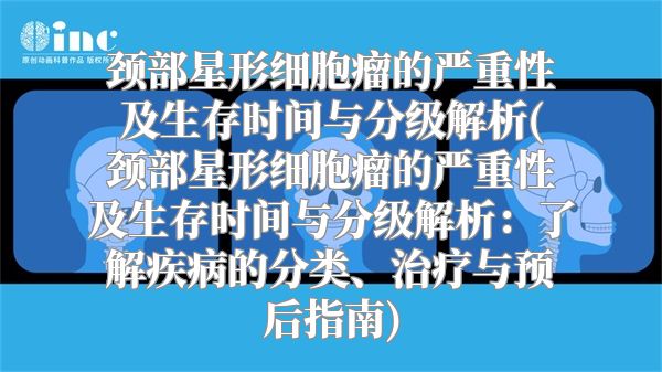 颈部星形细胞瘤的严重性及生存时间与分级解析(颈部星形细胞瘤的严重性及生存时间与分级解析：了解疾病的分类、治疗与预后指南)
