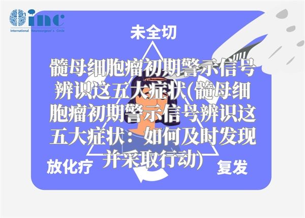 髓母细胞瘤初期警示信号辨识这五大症状(髓母细胞瘤初期警示信号辨识这五大症状：如何及时发现并采取行动)