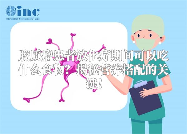 胶质瘤患者放化疗期间可以吃什么食物？揭秘营养搭配的关键！