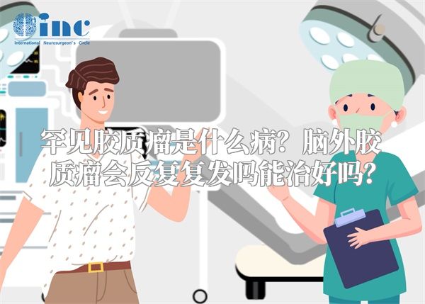 罕见胶质瘤是什么病？脑外胶质瘤会反复复发吗能治好吗？