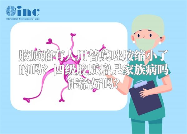 胶质瘤有人用替莫唑胺缩小了的吗？四级胶质瘤是家族病吗能治好吗？