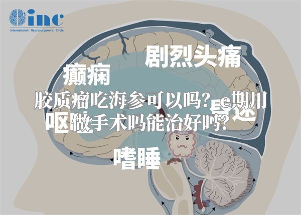 胶质瘤吃海参可以吗？e期用做手术吗能治好吗？