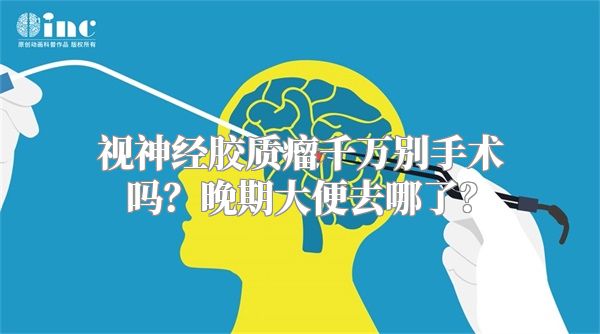 视神经胶质瘤千万别手术吗？晚期大便去哪了？
