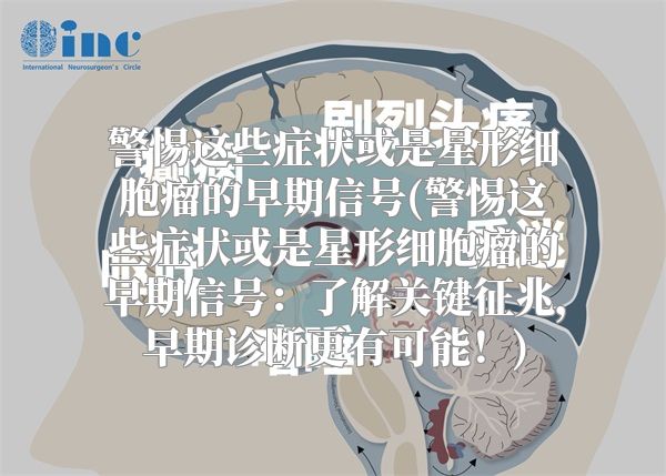 警惕这些症状或是星形细胞瘤的早期信号(警惕这些症状或是星形细胞瘤的早期信号：了解关键征兆，早期诊断更有可能！)