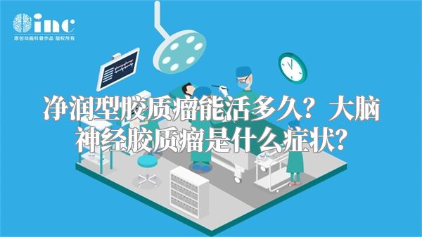 净润型胶质瘤能活多久？大脑神经胶质瘤是什么症状？