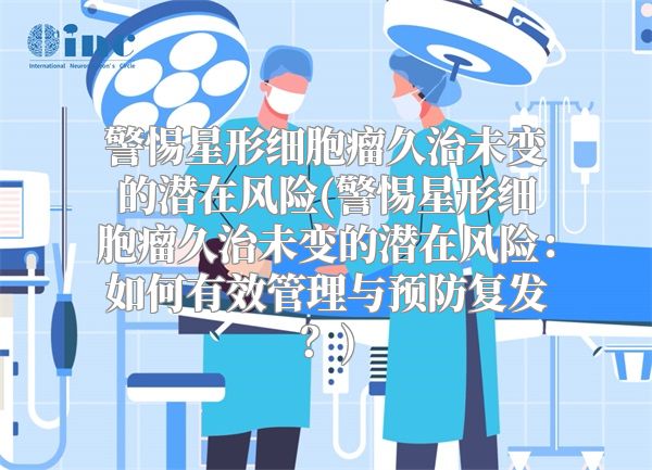 警惕星形细胞瘤久治未变的潜在风险(警惕星形细胞瘤久治未变的潜在风险：如何有效管理与预防复发？)