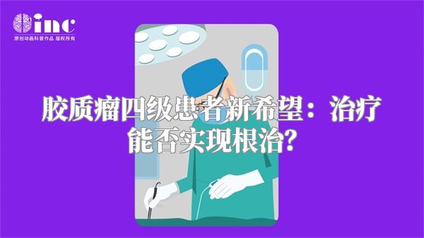 胶质瘤四级患者新希望：治疗能否实现根治？
