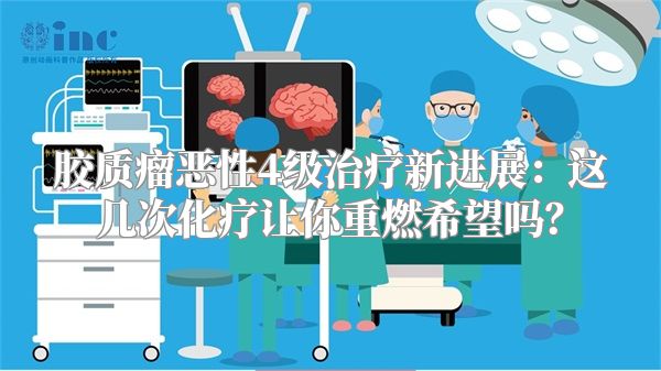 胶质瘤恶性4级治疗新进展：这几次化疗让你重燃希望吗？