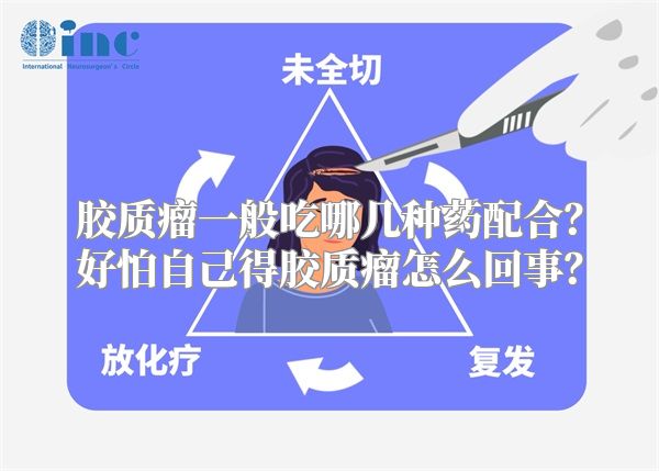 胶质瘤一般吃哪几种药配合？好怕自己得胶质瘤怎么回事？