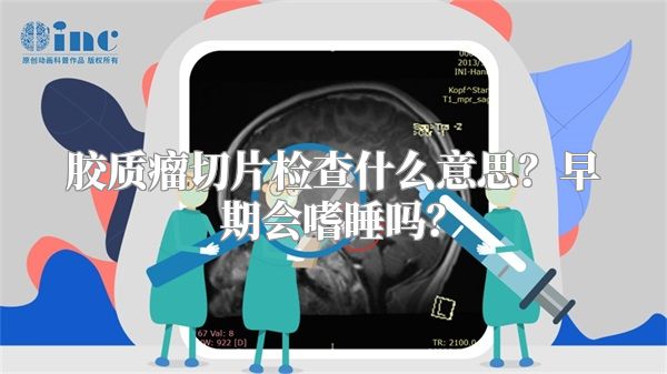 胶质瘤切片检查什么意思？早期会嗜睡吗？
