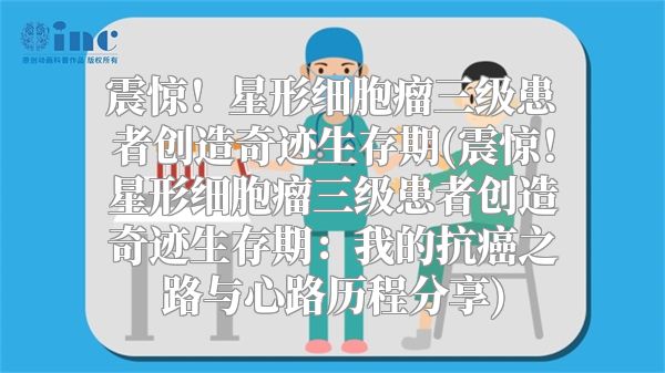 震惊！星形细胞瘤三级患者创造奇迹生存期(震惊！星形细胞瘤三级患者创造奇迹生存期：我的抗癌之路与心路历程分享)