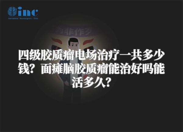 四级胶质瘤电场治疗一共多少钱？面瘫脑胶质瘤能治好吗能活多久？