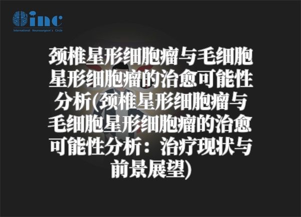 颈椎星形细胞瘤与毛细胞星形细胞瘤的治愈可能性分析(颈椎星形细胞瘤与毛细胞星形细胞瘤的治愈可能性分析：治疗现状与前景展望)