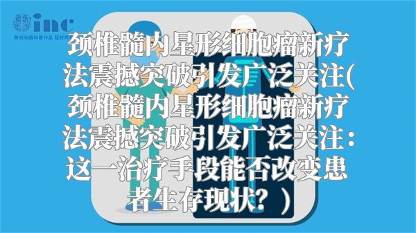颈椎髓内星形细胞瘤新疗法震撼突破引发广泛关注(颈椎髓内星形细胞瘤新疗法震撼突破引发广泛关注：这一治疗手段能否改变患者生存现状？)