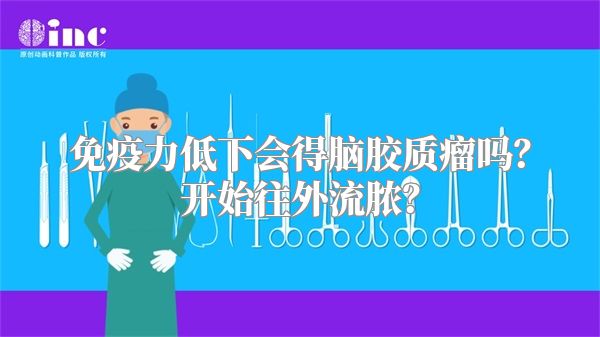 免疫力低下会得脑胶质瘤吗？开始往外流脓？