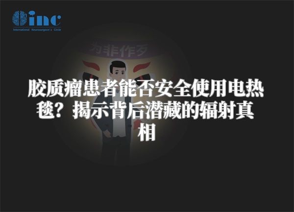 胶质瘤患者能否安全使用电热毯？揭示背后潜藏的辐射真相