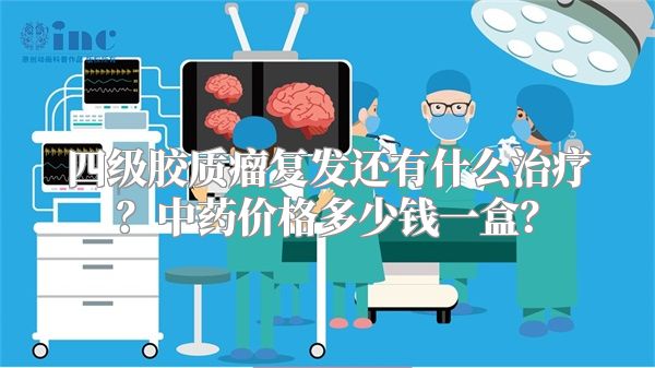 四级胶质瘤复发还有什么治疗？中药价格多少钱一盒？