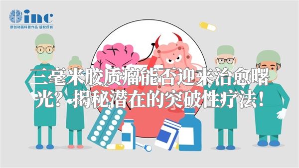 三毫米胶质瘤能否迎来治愈曙光？揭秘潜在的突破性疗法！