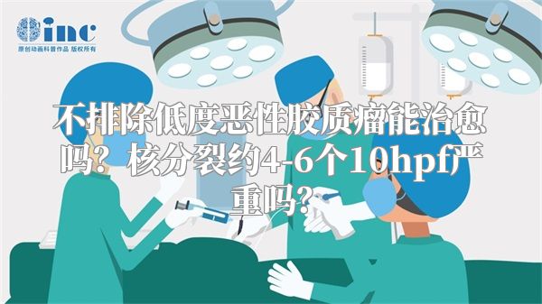不排除低度恶性胶质瘤能治愈吗？核分裂约4-6个10hpf严重吗？