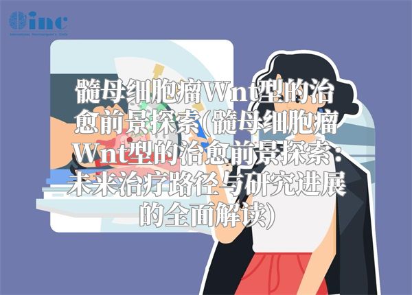 髓母细胞瘤Wnt型的治愈前景探索(髓母细胞瘤Wnt型的治愈前景探索：未来治疗路径与研究进展的全面解读)