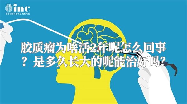 胶质瘤为啥活2年呢怎么回事？是多久长大的呢能治好吗？